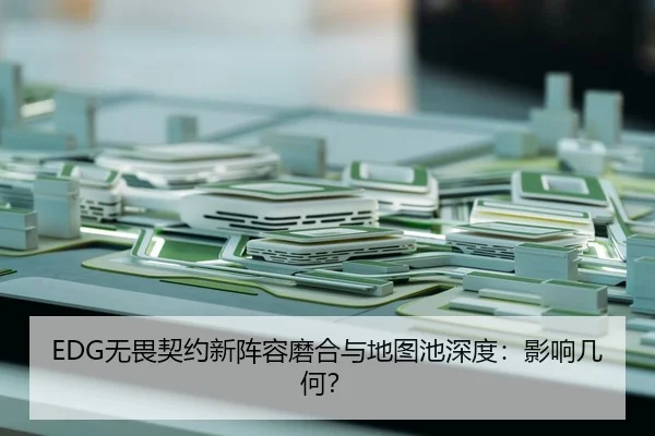 EDG无畏契约新阵容磨合与地图池深度：影响几何？