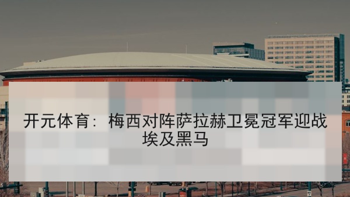 开元体育: 梅西对阵萨拉赫卫冕冠军迎战埃及黑马