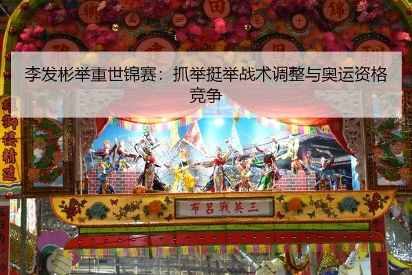 李发彬举重世锦赛：抓举挺举战术调整与奥运资格竞争