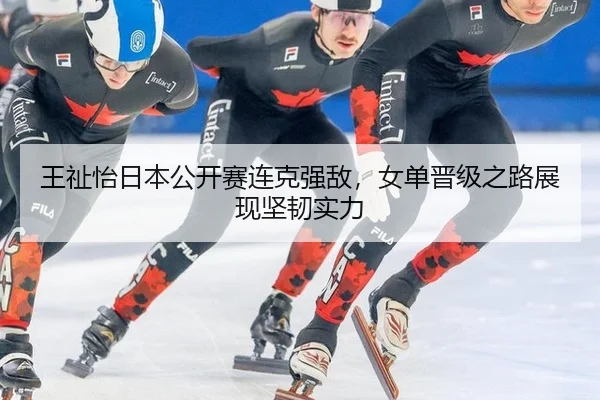 王祉怡日本公开赛连克强敌，女单晋级之路展现坚韧实力