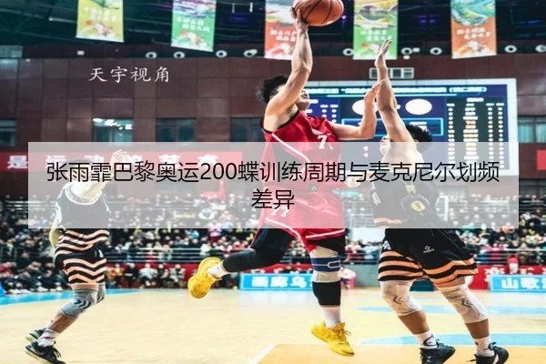 张雨霏巴黎奥运200蝶训练周期与麦克尼尔划频差异