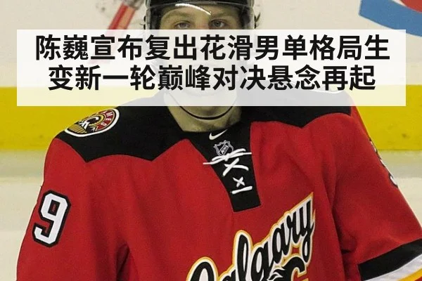 陈巍宣布复出花滑男单格局生变新一轮巅峰对决悬念再起