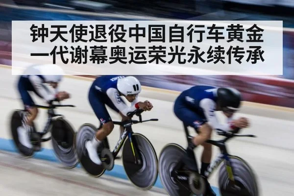 钟天使退役中国自行车黄金一代谢幕奥运荣光永续传承