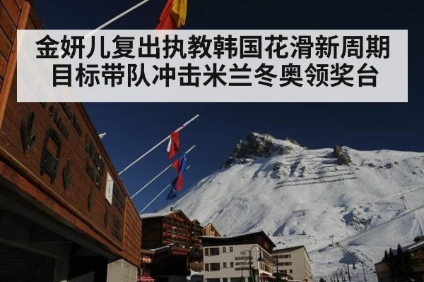 金妍儿复出执教韩国花滑新周期 目标带队冲击米兰冬奥领奖台